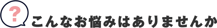 こんな悩みはありませんか?