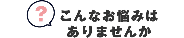 こんな悩みはありませんか?