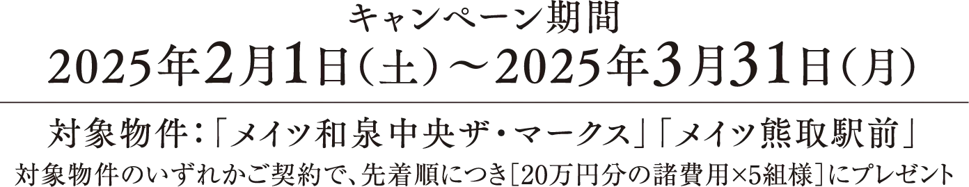 キャンペーン期間 2025年2月1日（土）〜2025年3月31日（月）対象物件：「メイツ和泉中央ザ・マークス」「メイツ熊取駅前」 対象物件のいずれかご契約で、先着順につき［20万円分の諸費用×5組様］にプレゼント