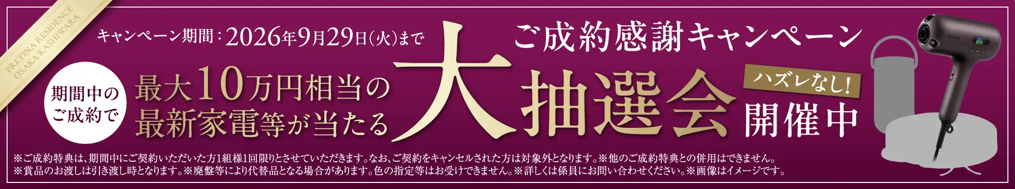 ご成約感謝キャンペーン期間中のご成約で最大10万円相当の最新家電等が当たる大抽選会開催中ハズレなし！キャンペーン期間：2026年9月29日（火）まで※ご成約特典は、期間中にご契約いただいた方1組様1回限りとさせていただきます。なお、ご契約をキャンセルされた方は対象外となります。※他のご成約特典との併用はできません。※賞品のお渡しは引き渡し時となります。※廃盤等により代替品となる場合があります。色の指定等はお受けできません。※詳しくは係員にお問い合わせください。※画像はイメージです。