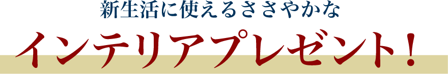 新生活に使えるインテリアプレゼント！