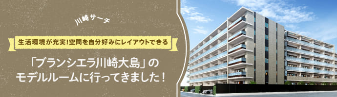 【川崎サーチ】生活環境が充実！空間を自分好みにレイアウトできる「ブランシエラ川崎大島」のモデルルームに行ってきました！
