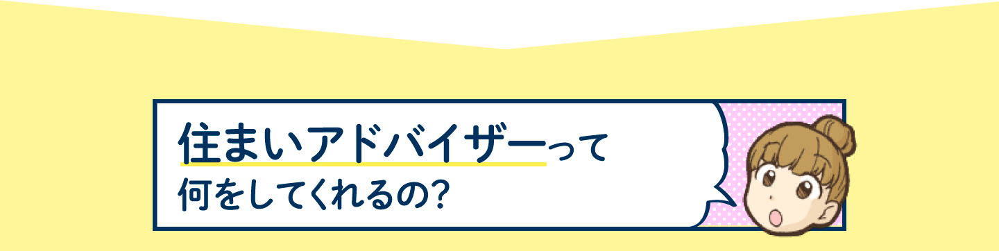 住まいアドバイザーって何をしてくれるの？