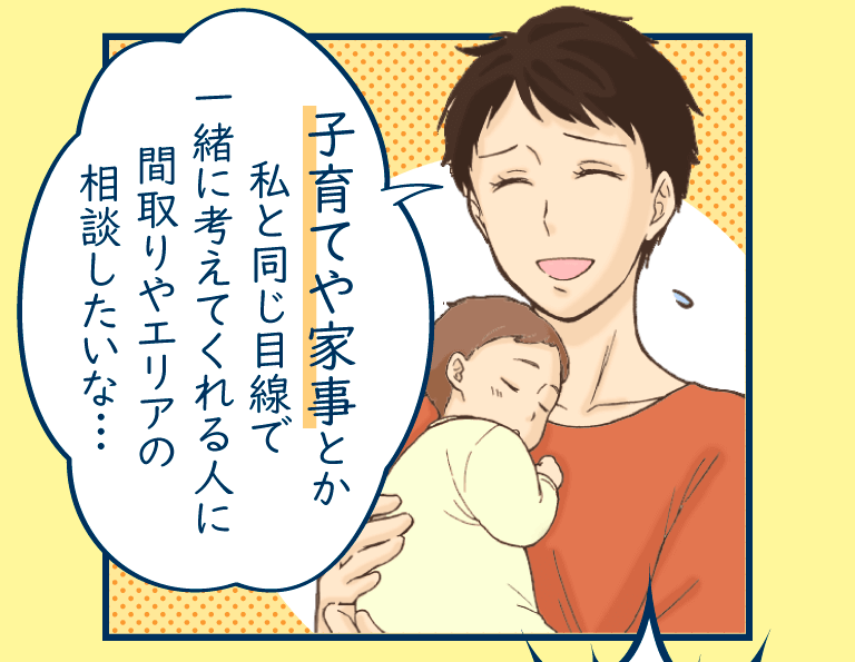 子育てや家事とか私と同じ目線で一緒に考えてくれる人に間取りやエリアの相談したいな…