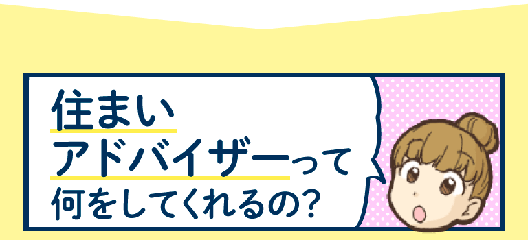 住まいアドバイザーって何をしてくれるの？