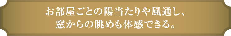 お部屋ごとの陽当たりや風通し、窓からの眺めも体感できる。