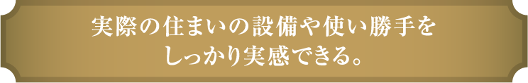 実際の住まいの設備や使い勝⼿をしっかり実感できる。