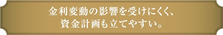 ⾦利変動の影響を受けにくく、資⾦計画も⽴てやすい。