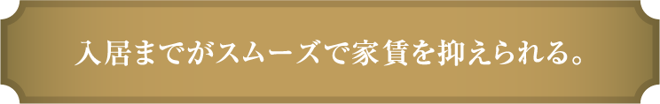 入居までがスムーズで家賃を抑えられる。