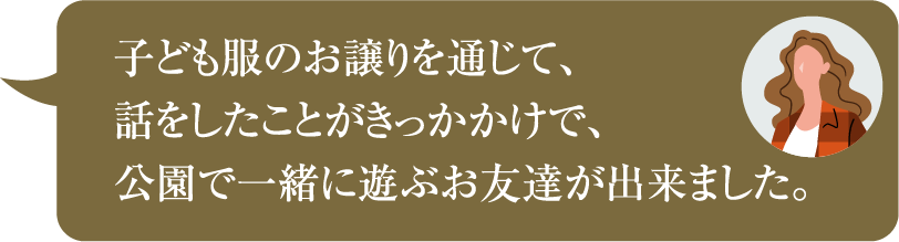 子ども服のお譲りを通じて、話をしたことがきっかかけで、公園で一緒に遊ぶお友達が出来ました。