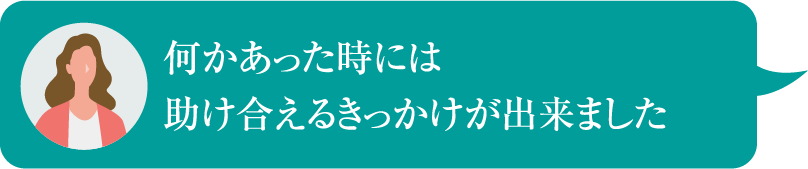 何かあった時には助け合えるきっかけが出来ました
