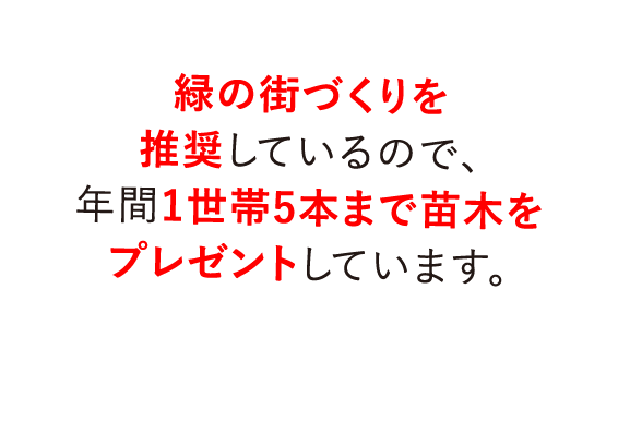 緑の街づくりを推奨しているので、年間1世帯5本まで苗木をプレゼントしています。