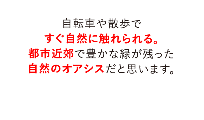 自転車や散歩ですぐ自然に触れられる。都市近郊で豊かな緑が残った自然のオアシスだと思います。