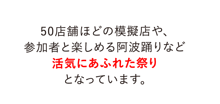 50店舗ほどの模擬店や、参加者と楽しめる阿波踊りなど活気にあふれた祭りとなっています。