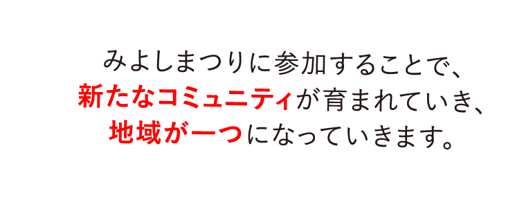 みよしまつりに参加することで、新たなコミュニティが育まれていき、地域が一つになっていきます。